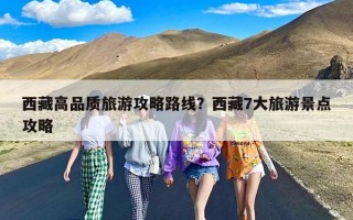 西藏高品质旅游攻略路线？西藏7大旅游景点攻略