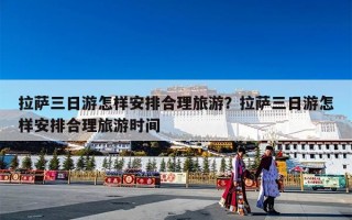 拉萨三日游怎样安排合理旅游？拉萨三日游怎样安排合理旅游时间