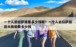 一个人游拉萨需要多少钱呢？一个人去拉萨旅游大概需要多少钱