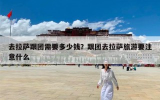 去拉萨跟团需要多少钱？跟团去拉萨旅游要注意什么
