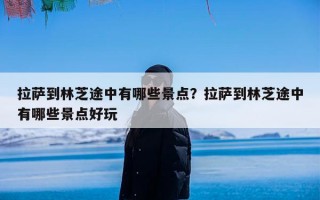 拉萨到林芝途中有哪些景点？拉萨到林芝途中有哪些景点好玩