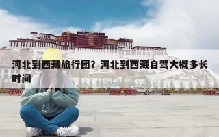 河北到西藏旅行团？河北到西藏自驾大概多长时间