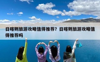 日喀则旅游攻略值得推荐？日喀则旅游攻略值得推荐吗