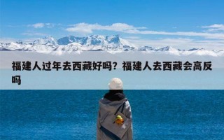 福建人过年去西藏好吗？福建人去西藏会高反吗