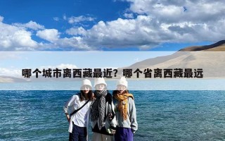 哪个城市离西藏最近？哪个省离西藏最远