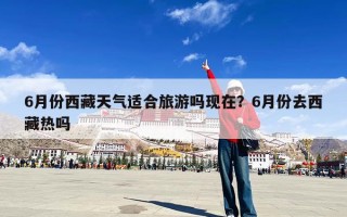 6月份西藏天气适合旅游吗现在？6月份去西藏热吗