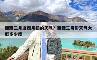 西藏三月底四月初的天气？西藏三月份天气大概多少度