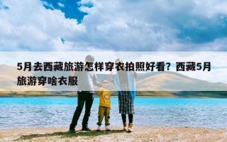 5月去西藏旅游怎样穿衣拍照好看？西藏5月旅游穿啥衣服