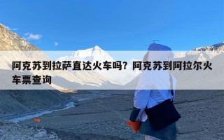 阿克苏到拉萨直达火车吗？阿克苏到阿拉尔火车票查询