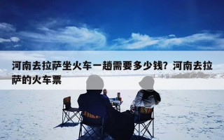 河南去拉萨坐火车一趟需要多少钱？河南去拉萨的火车票