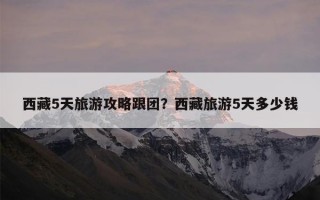西藏5天旅游攻略跟团？西藏旅游5天多少钱