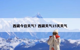 西藏今日天气？西藏天气15天天气