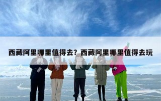 西藏阿里哪里值得去？西藏阿里哪里值得去玩