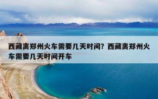西藏离郑州火车需要几天时间？西藏离郑州火车需要几天时间开车