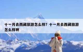 十一月去西藏旅游怎么样？十一月去西藏旅游怎么样啊