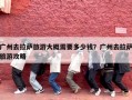 广州去拉萨旅游大概需要多少钱？广州去拉萨旅游攻略