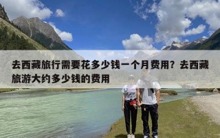 去西藏旅行需要花多少钱一个月费用？去西藏旅游大约多少钱的费用