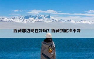 西藏那边现在冷吗？西藏到底冷不冷