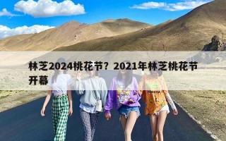 林芝2024桃花节？2021年林芝桃花节开幕