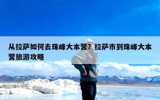 从拉萨如何去珠峰大本营？拉萨市到珠峰大本营旅游攻略