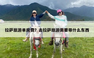 拉萨旅游单房费？去拉萨旅游需要带什么东西