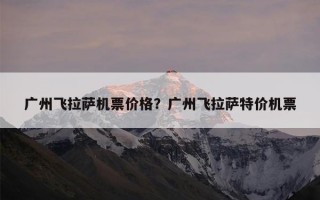 广州飞拉萨机票价格？广州飞拉萨特价机票