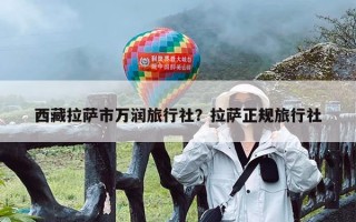 西藏拉萨市万润旅行社？拉萨正规旅行社