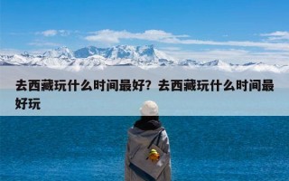 去西藏玩什么时间最好？去西藏玩什么时间最好玩