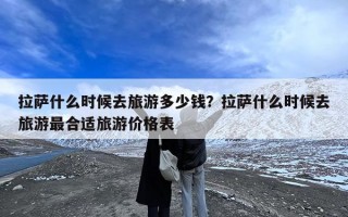 拉萨什么时候去旅游多少钱？拉萨什么时候去旅游最合适旅游价格表