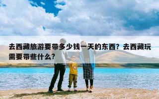 去西藏旅游要带多少钱一天的东西？去西藏玩需要带些什么?