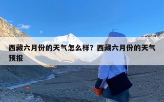 西藏六月份的天气怎么样？西藏六月份的天气预报