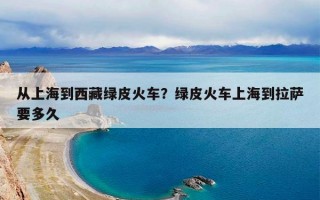 从上海到西藏绿皮火车？绿皮火车上海到拉萨要多久