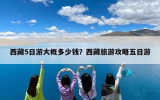 西藏5日游大概多少钱？西藏旅游攻略五日游