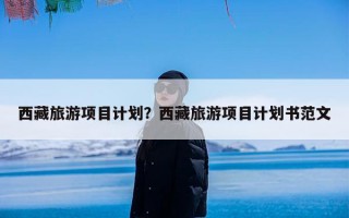 西藏旅游项目计划？西藏旅游项目计划书范文