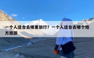一个人适合去哪里旅行？一个人适合去哪个地方旅游