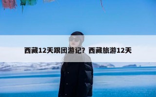 西藏12天跟团游记？西藏旅游12天