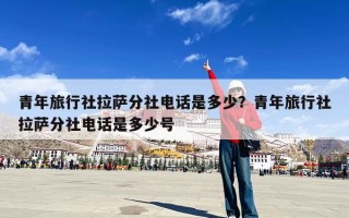 青年旅行社拉萨分社电话是多少？青年旅行社拉萨分社电话是多少号