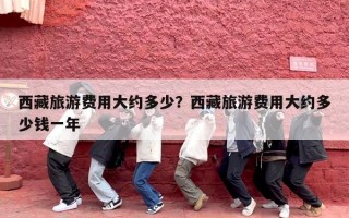 西藏旅游费用大约多少？西藏旅游费用大约多少钱一年