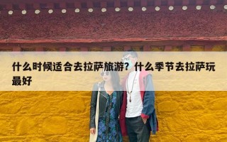 什么时候适合去拉萨旅游？什么季节去拉萨玩最好