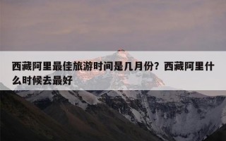 西藏阿里最佳旅游时间是几月份？西藏阿里什么时候去最好