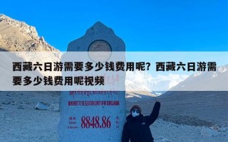 西藏六日游需要多少钱费用呢？西藏六日游需要多少钱费用呢视频