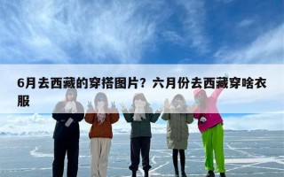 6月去西藏的穿搭图片？六月份去西藏穿啥衣服