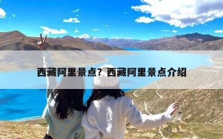 西藏阿里景点？西藏阿里景点介绍