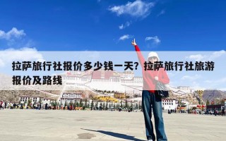 拉萨旅行社报价多少钱一天？拉萨旅行社旅游报价及路线