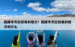 西藏冬天比较美的地方？西藏冬天比较美的地方叫什么