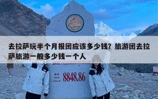 去拉萨玩半个月报团应该多少钱？旅游团去拉萨旅游一般多少钱一个人