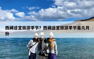 西藏适宜旅游季节？西藏适宜旅游季节是几月份