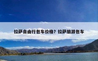 拉萨自由行包车价格？拉萨旅游包车
