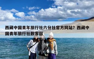 西藏中国青年旅行社六分社官方网站？西藏中国青年旅行社散客部