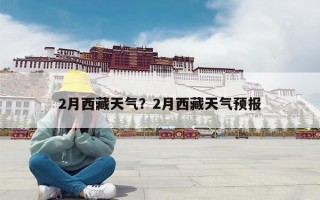 2月西藏天气？2月西藏天气预报
